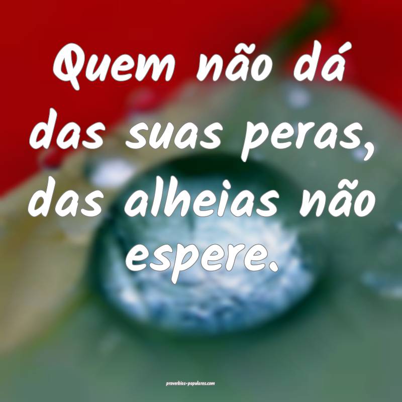 Quem não dá das suas peras, das alheias não espere.
...