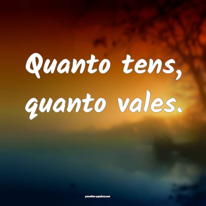 Quanto tens, quanto vales.
 ...