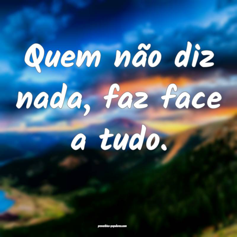 Quem não diz nada, faz face a tudo.
...