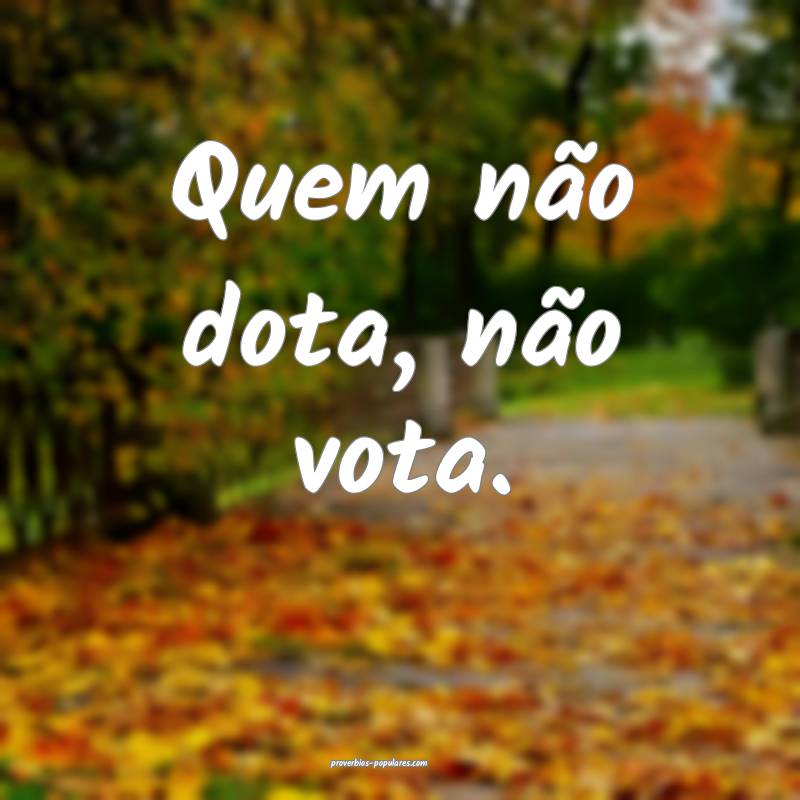 Quem não dota, não vota.
...