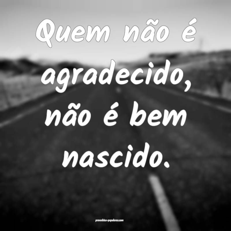 Quem não é agradecido, não é bem nascido.
...