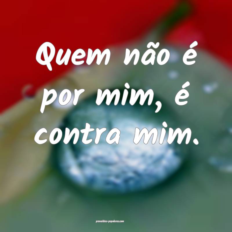 Quem não é por mim, é contra mim.
...