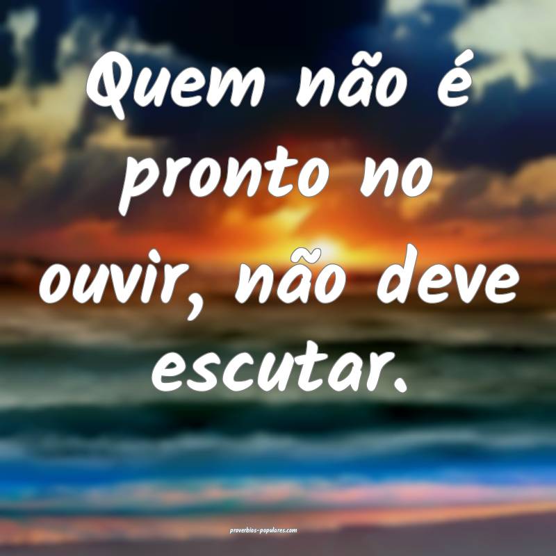 Quem não é pronto no ouvir, não deve escutar.
...