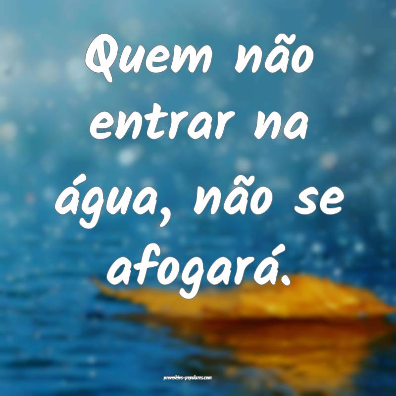 Quem não entrar na água, não se afogará.
 ...
