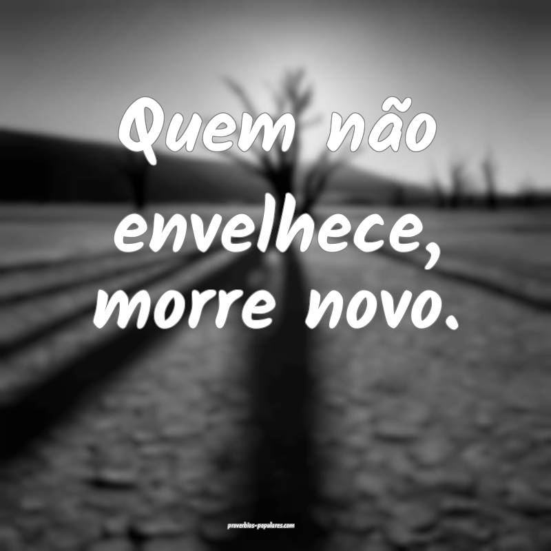 Quem não envelhece, morre novo.
...