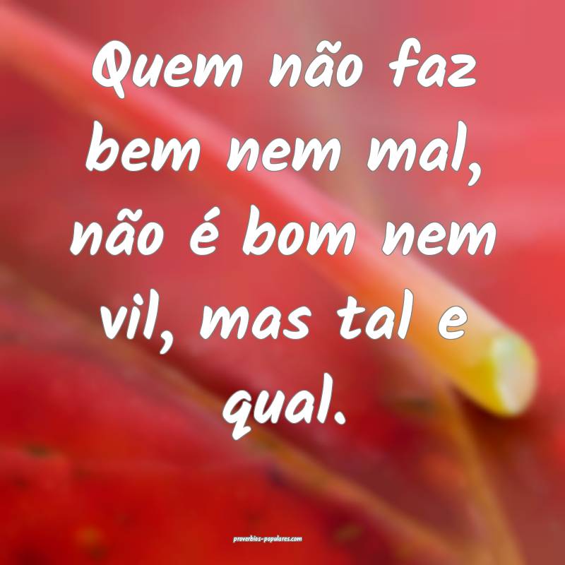 Quem não faz bem nem mal, não é bom nem vil, ma ...