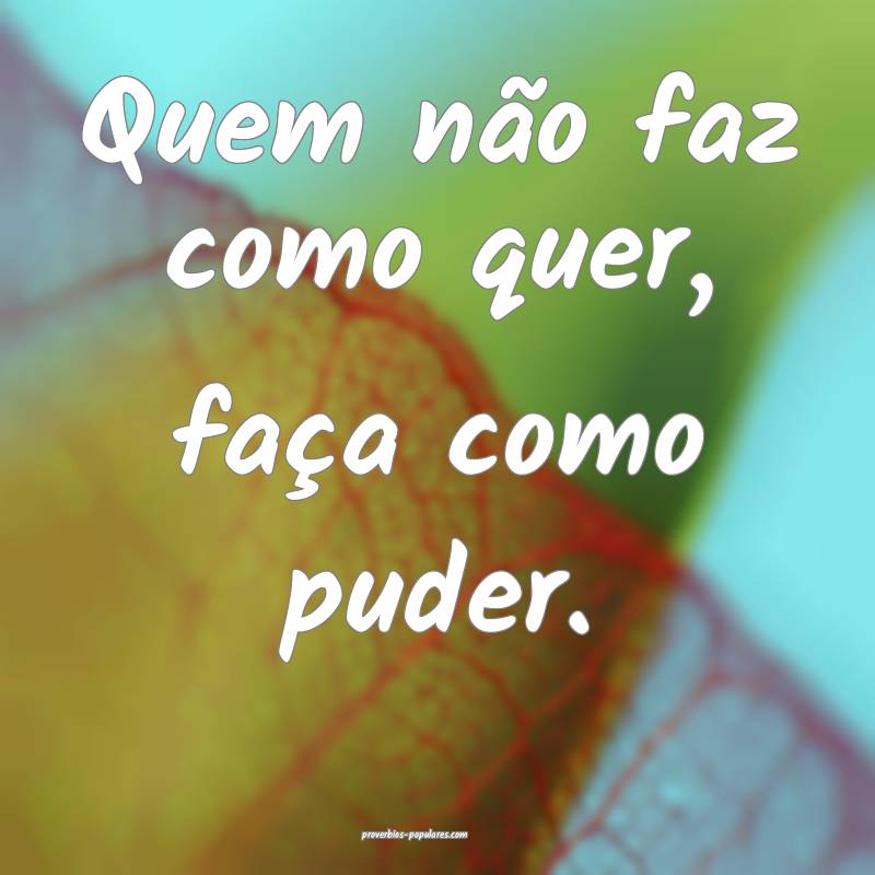 Quem não faz como quer, faça como puder.
...
