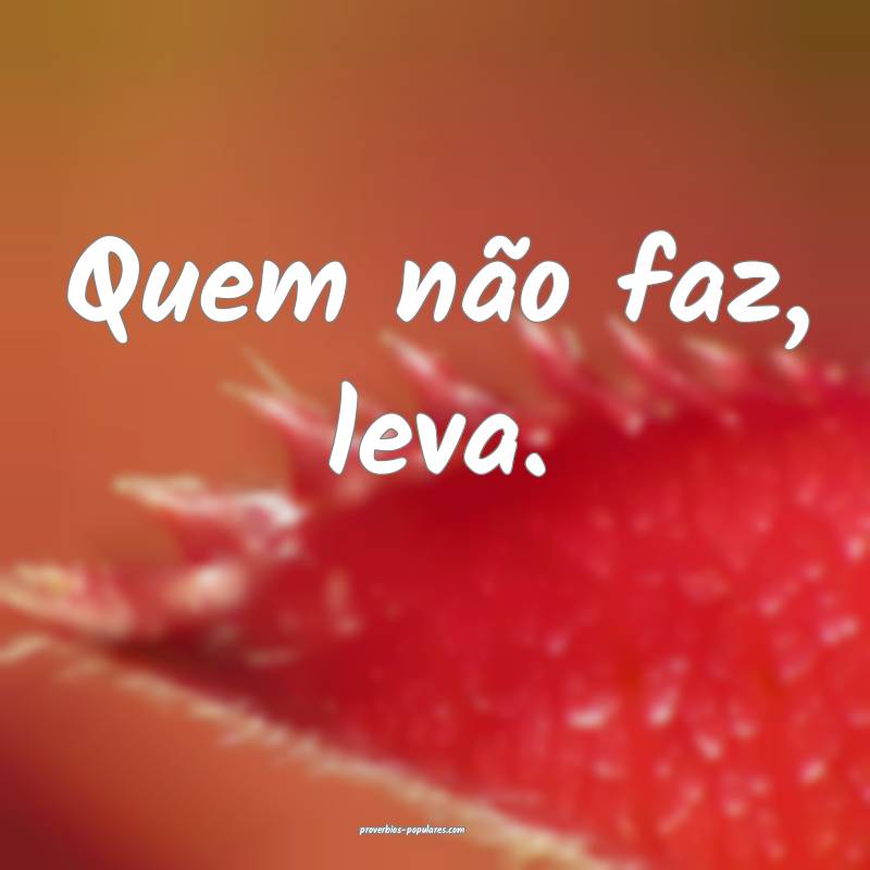 Quem não faz, leva.
...