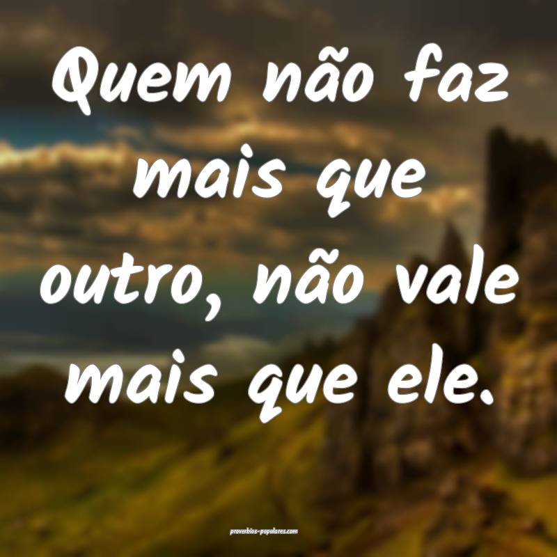 Quem não faz mais que outro, não vale mais que ele.
...
