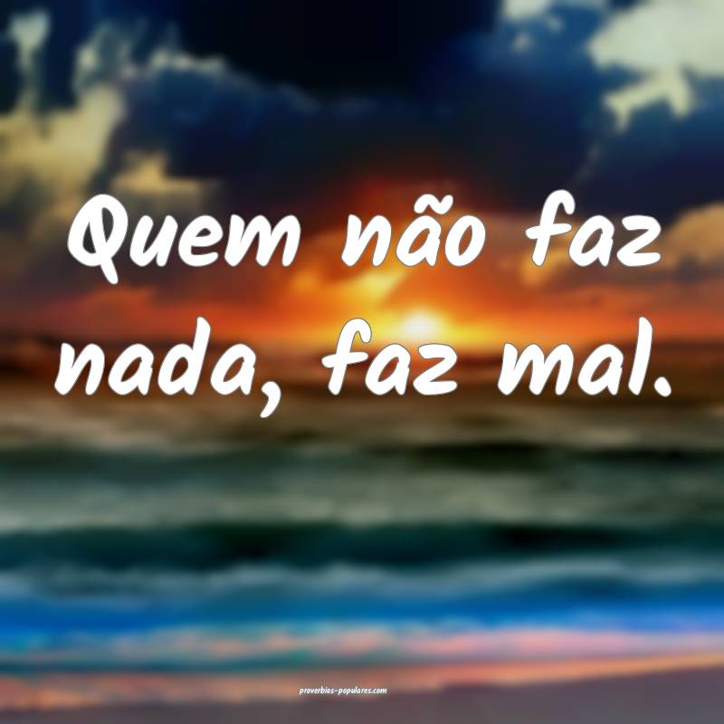 Quem não faz nada, faz mal.
 ...