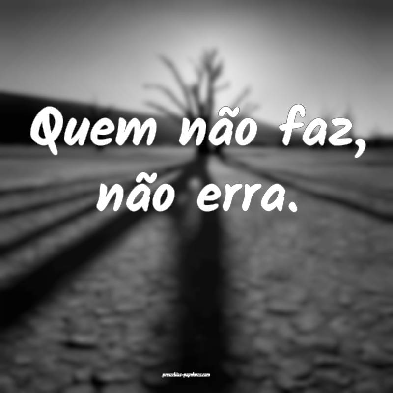 Quem não faz, não erra.
...