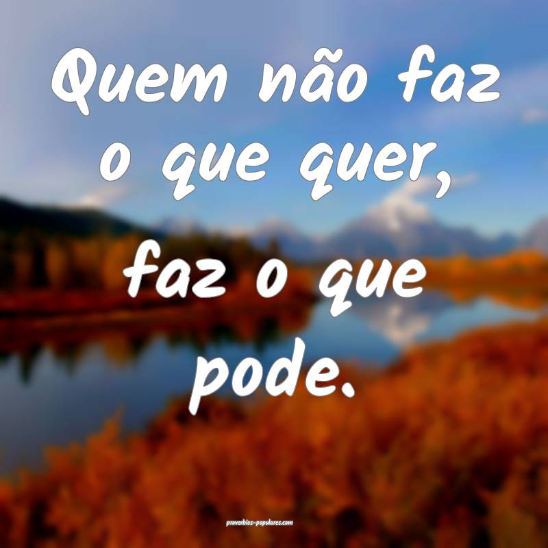 Quem não faz o que quer, faz o que pode.
 ...