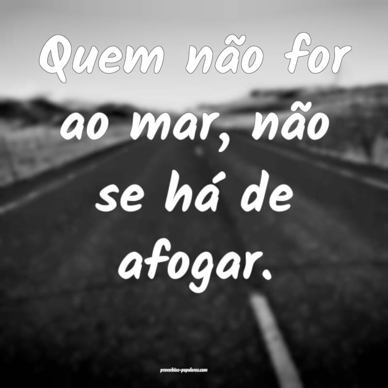 Quem não for ao mar, não se há de afogar.
...