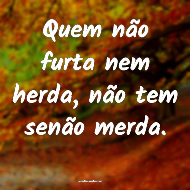 Quem não furta nem herda, não tem senão merda.
...