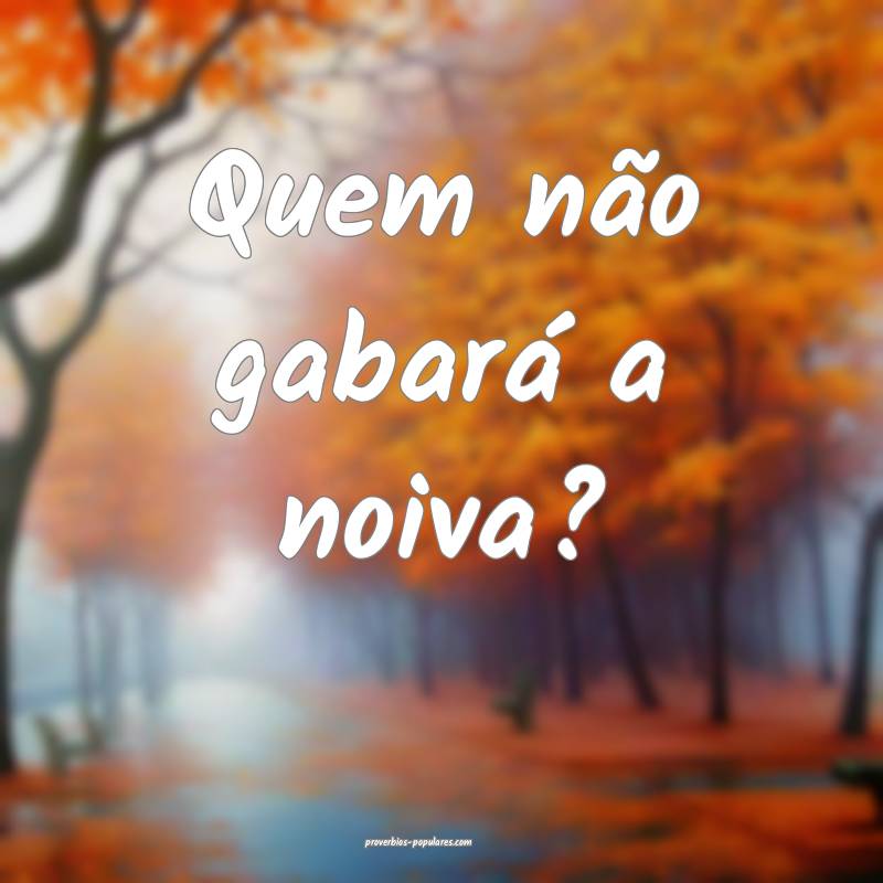 Quem não gabará a noiva?
...