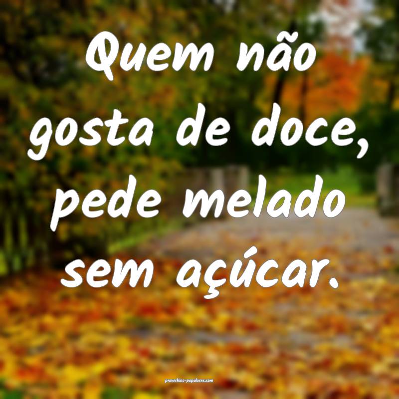 Quem não gosta de doce, pede melado sem açúcar.
...