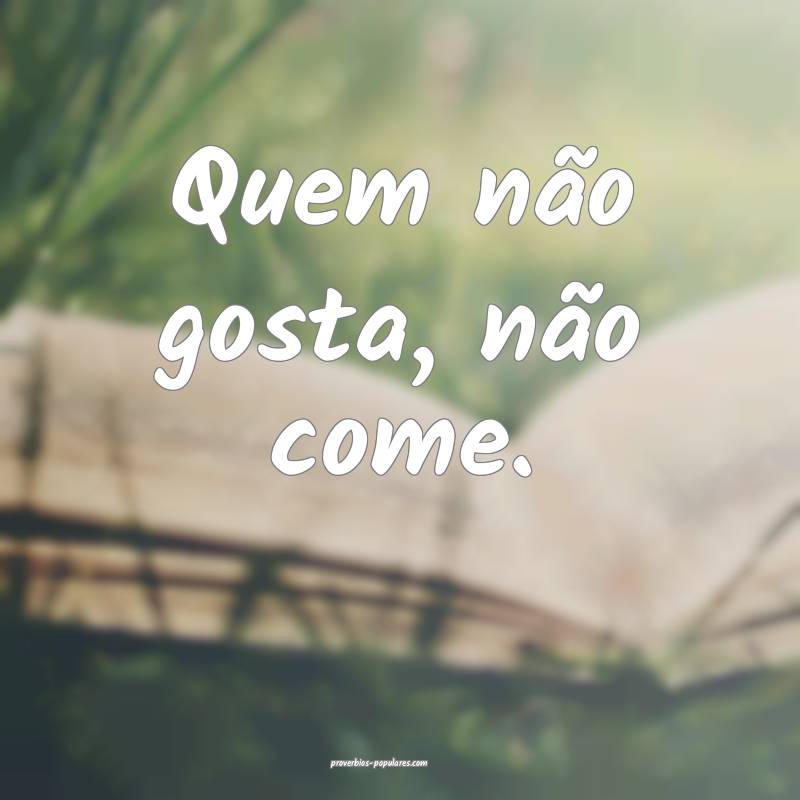 Quem não gosta, não come.
...