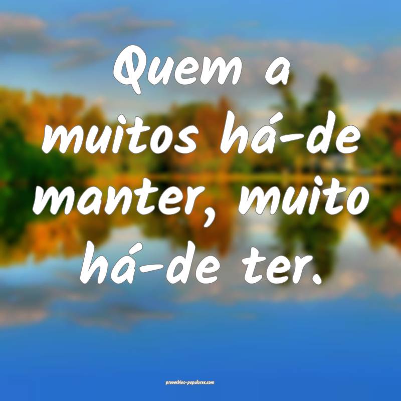 Quem a muitos há-de manter, muito há-de ter.
...