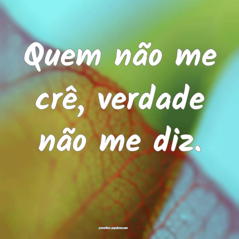Quem não me crê, verdade não me diz.
...