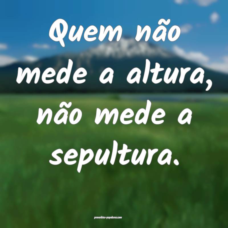 Quem não mede a altura, não mede a sepultura.
 ...