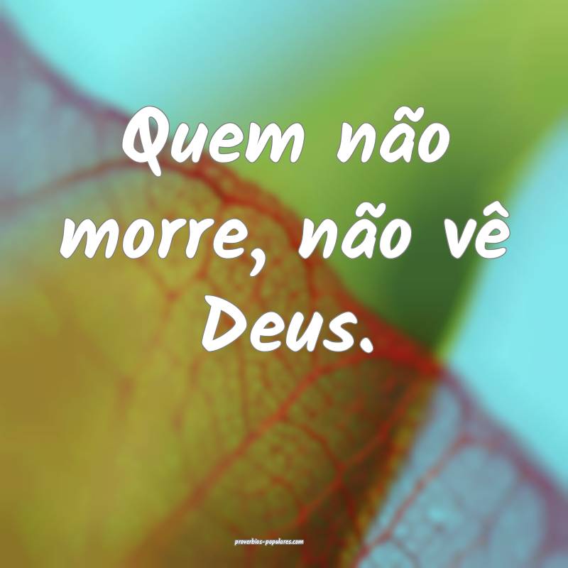 Quem não morre, não vê Deus.
...