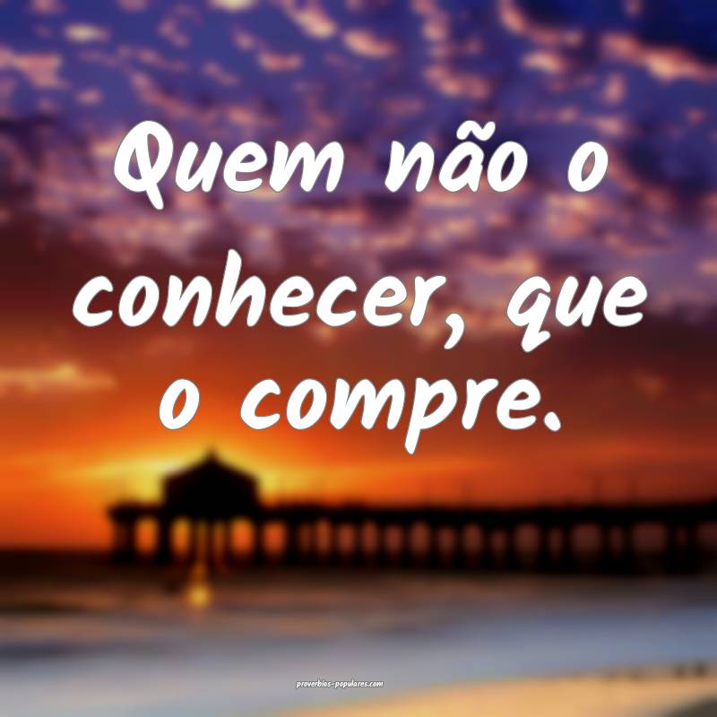 Quem não o conhecer, que o compre.
...