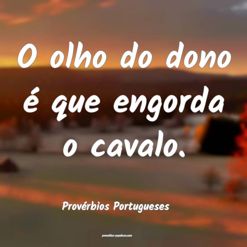 O olho do dono é que engorda o cavalo.
...