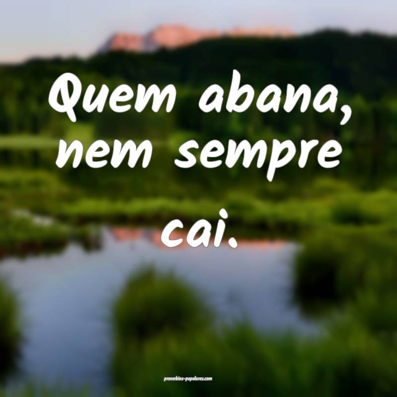 Quem abana, nem sempre cai.
...