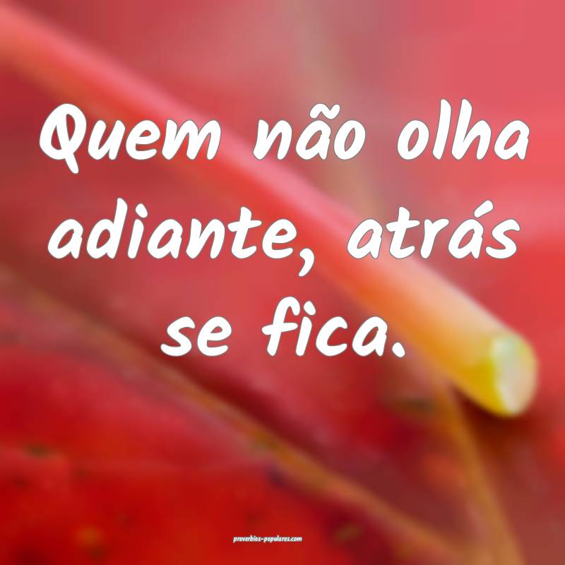 Quem não olha adiante, atrás se fica.
...