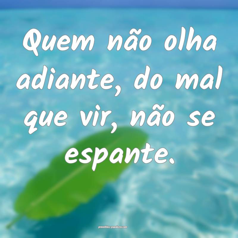 Quem não olha adiante, do mal que vir, não se espante.
...