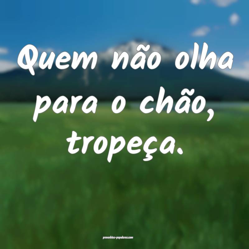 Quem não olha para o chão, tropeça.
...