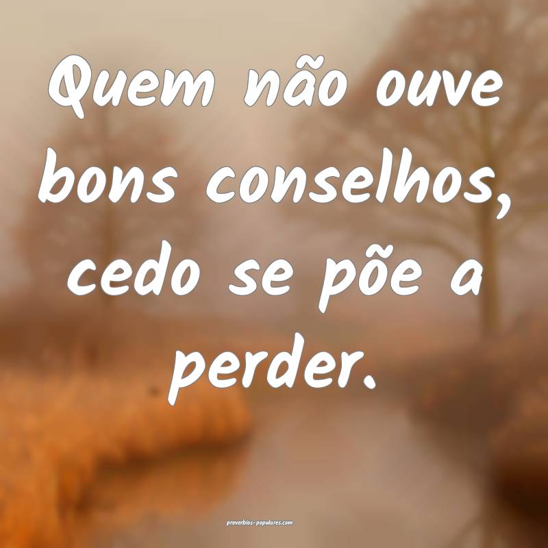 Quem não ouve bons conselhos, cedo se põe a perder.
...
