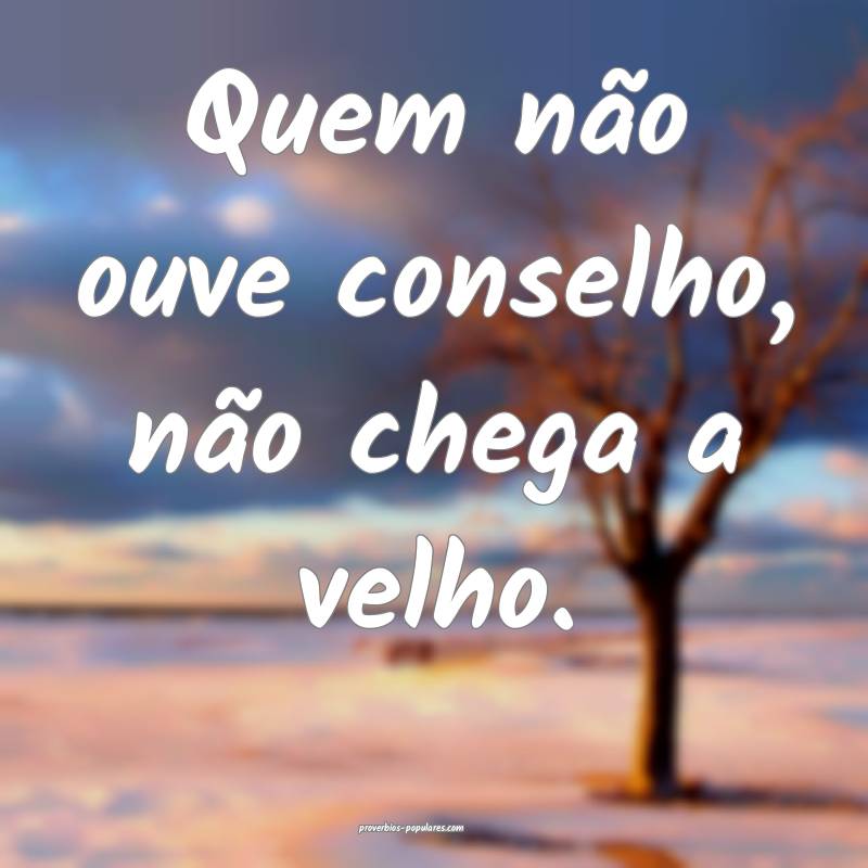Quem não ouve conselho, não chega a velho.
...