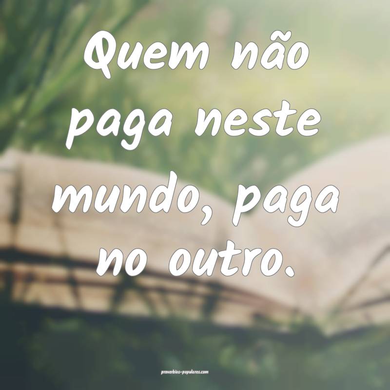 Quem não paga neste mundo, paga no outro.
...