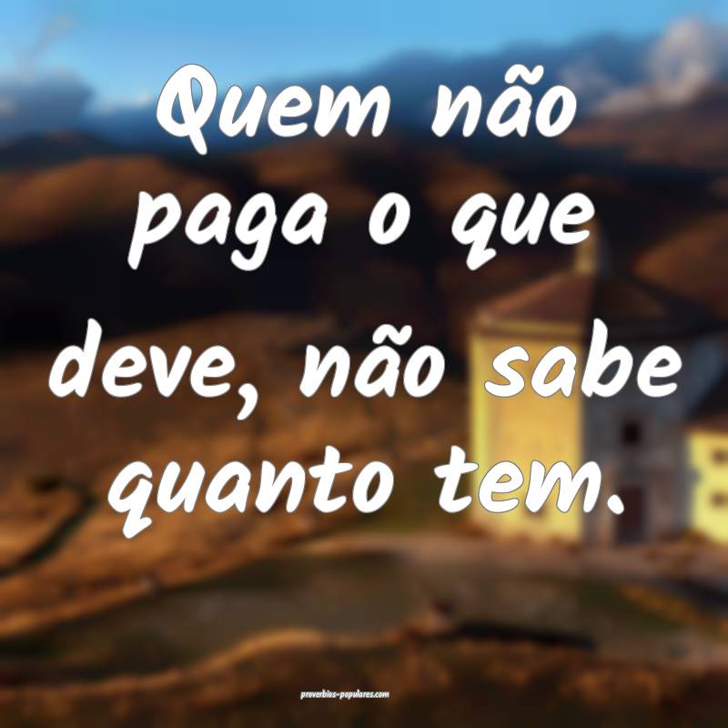 Quem não paga o que deve, não sabe quanto tem.
...