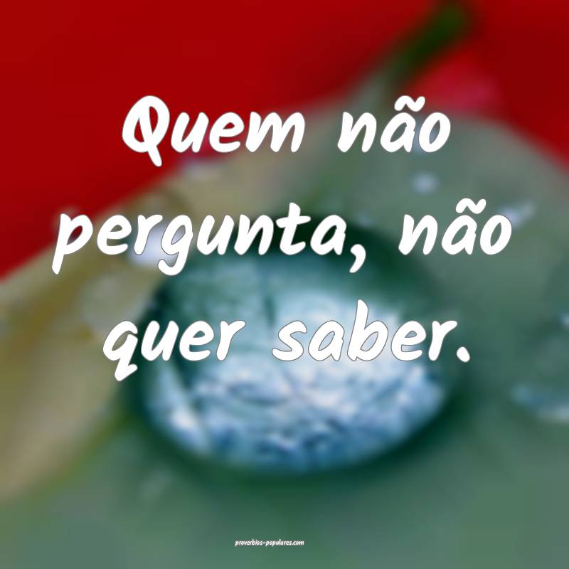 Quem não pergunta, não quer saber.
...