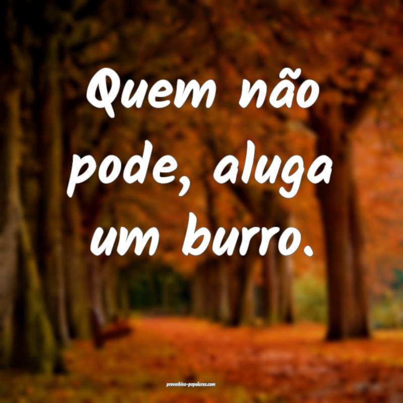 Quem não pode, aluga um burro.
 ...