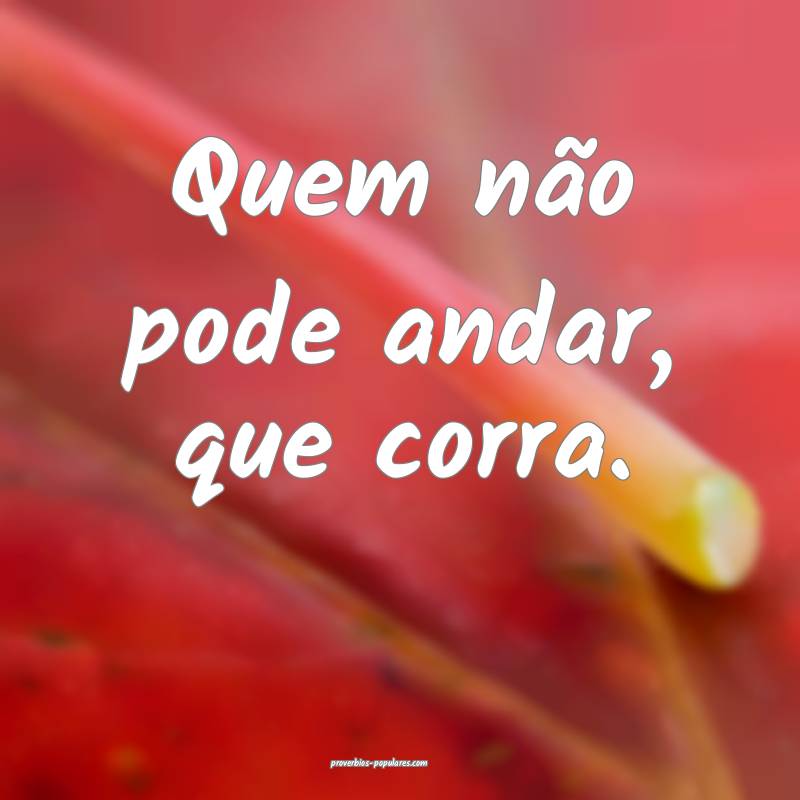 Quem não pode andar, que corra.
...