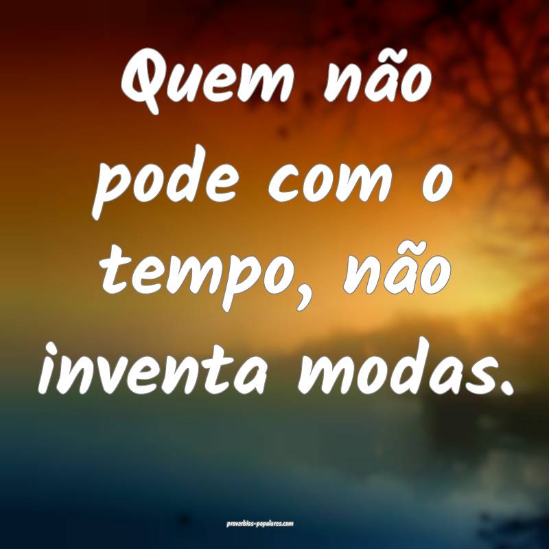 Quem não pode com o tempo, não inventa modas.
...