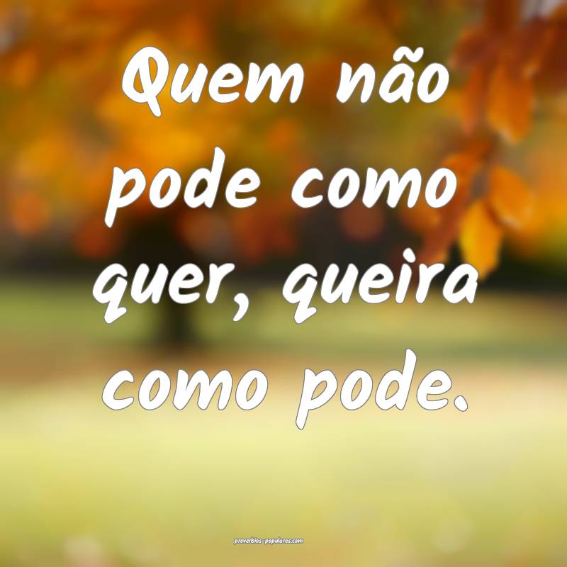 Quem não pode como quer, queira como pode.
...