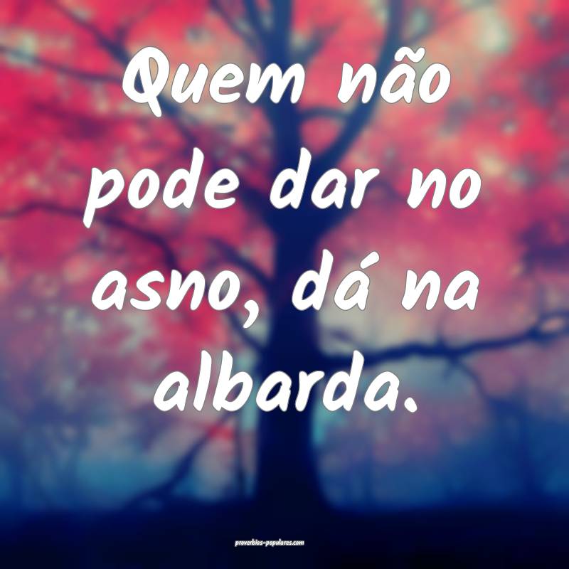 Quem não pode dar no asno, dá na albarda.
...