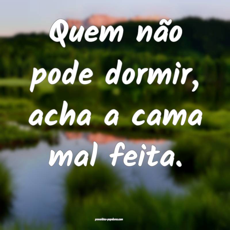 Quem não pode dormir, acha a cama mal feita.
...