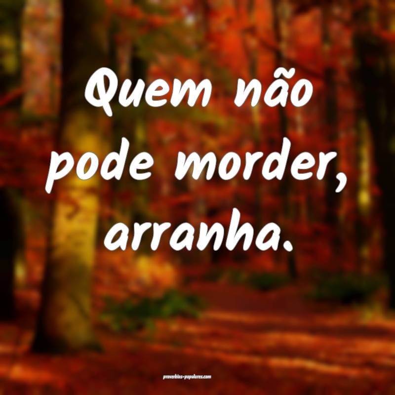 Quem não pode morder, arranha.
...