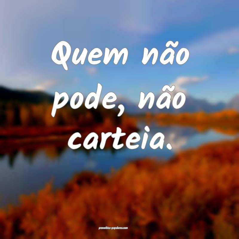 Quem não pode, não carteia.
...
