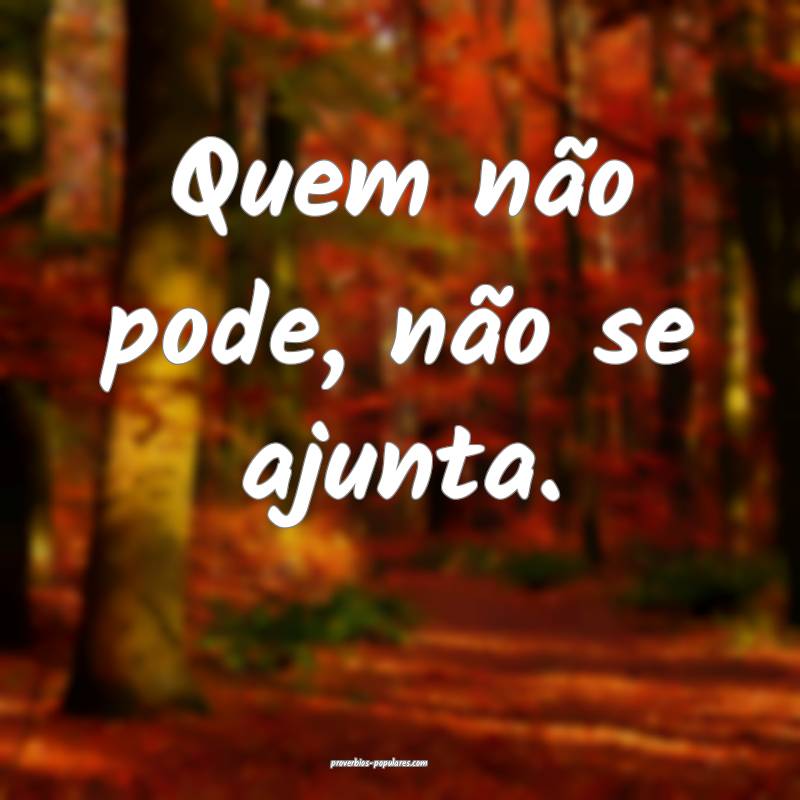 Quem não pode, não se ajunta.
...