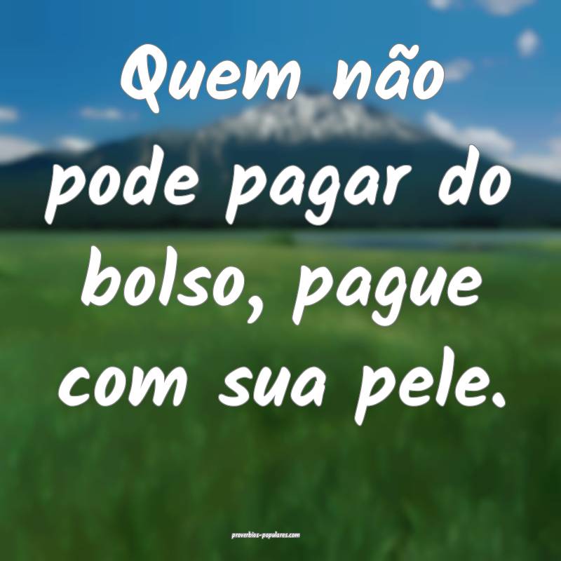 Quem não pode pagar do bolso, pague com sua pele.
...