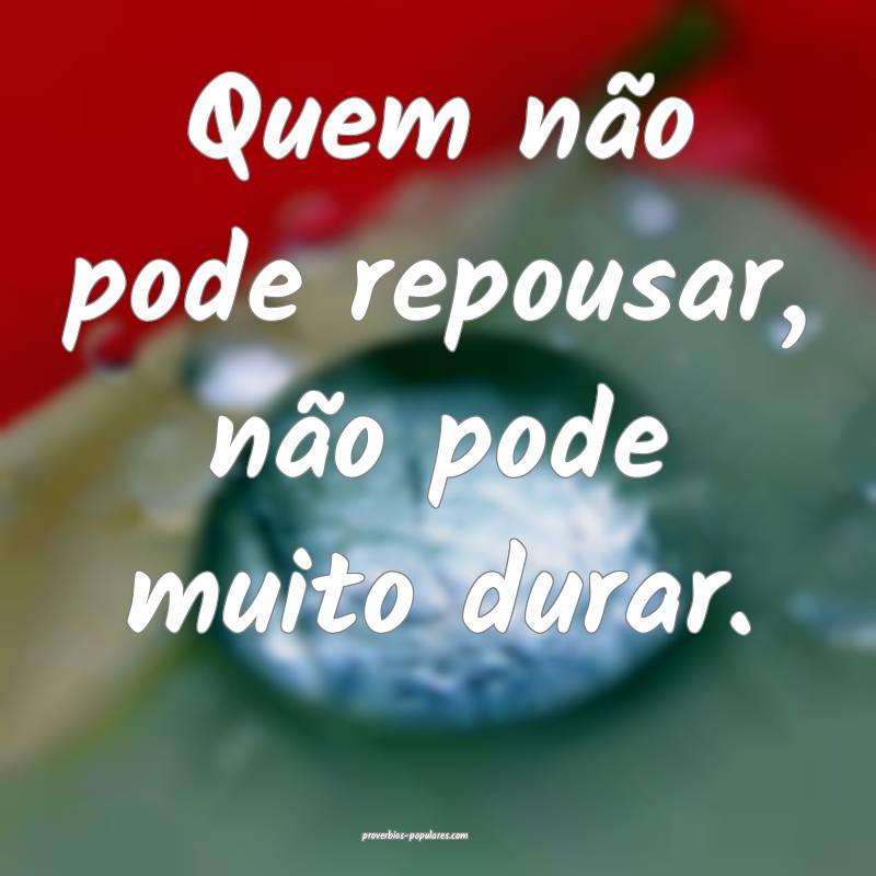 Quem não pode repousar, não pode muito durar.
...