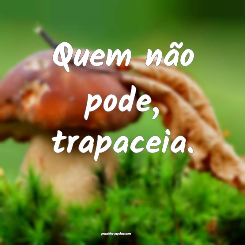 Quem não pode, trapaceia.
...