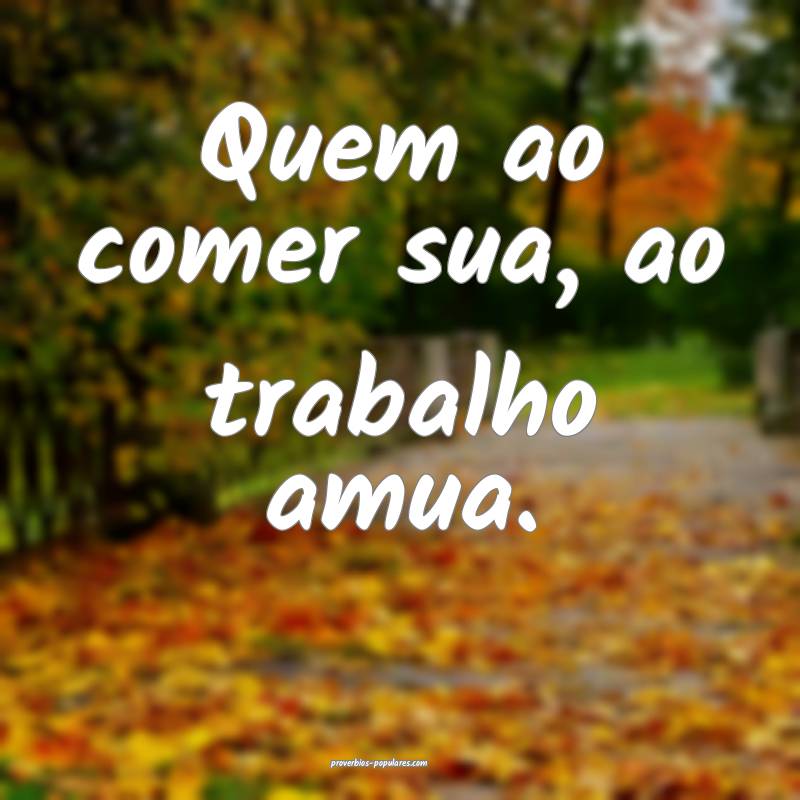 Quem ao comer sua, ao trabalho amua.
...