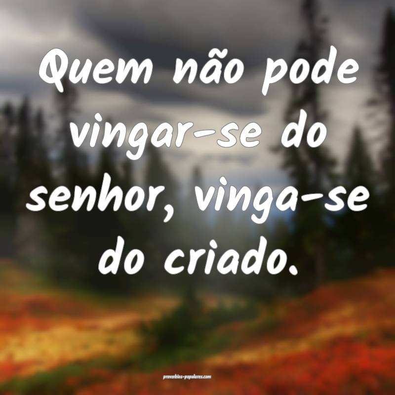 Quem não pode vingar-se do senhor, vinga-se do criado.
...